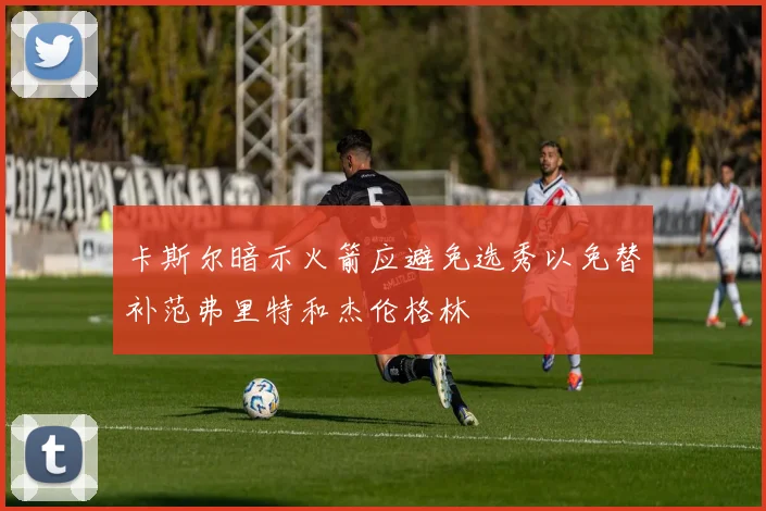 卡斯尔暗示火箭应避免选秀以免替补范弗里特和杰伦格林