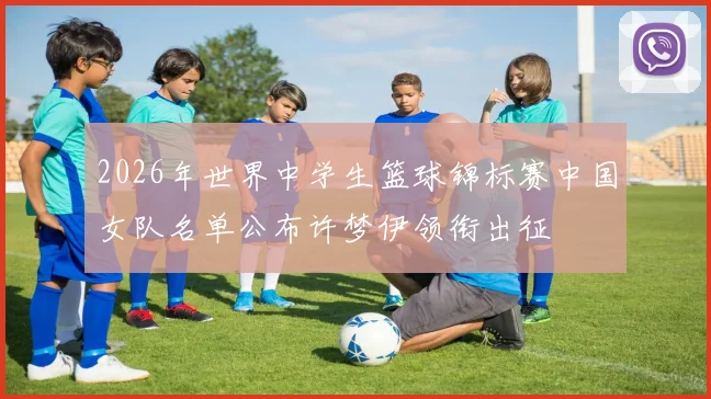 2026年世界中学生篮球锦标赛中国女队名单公布许梦伊领衔出征