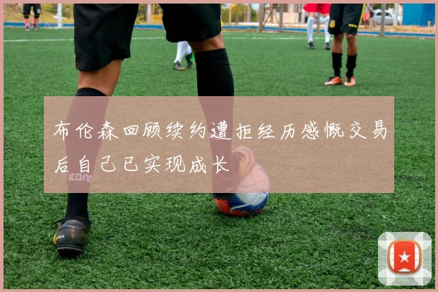 布伦森回顾续约遭拒经历感慨交易后自己已实现成长