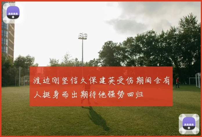 渡边刚坚信久保建英受伤期间会有人挺身而出期待他强势回归