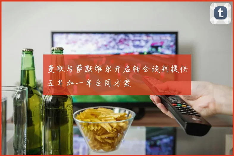 曼联与萨默维尔开启转会谈判提供五年加一年合同方案