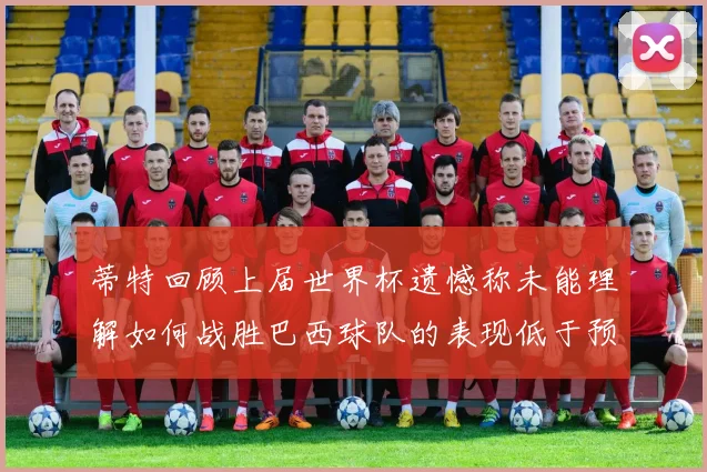 蒂特回顾上届世界杯遗憾称未能理解如何战胜巴西球队的表现低于预期