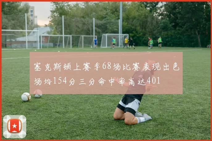 塞克斯顿上赛季68场比赛表现出色场均154分三分命中率高达401