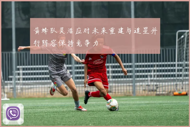 黄蜂队灵活应对未来重建与追星并行阵容保持竞争力
