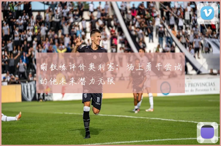 前教练评价奥利塞：场上勇于尝试的他未来潜力无限