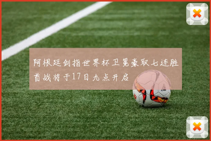 阿根廷剑指世界杯卫冕豪取七连胜首战将于17日九点开启