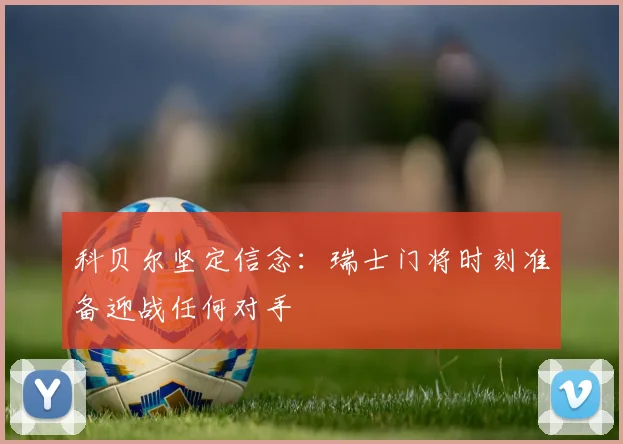 科贝尔坚定信念：瑞士门将时刻准备迎战任何对手
