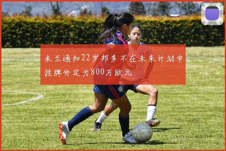 米兰通知22岁邦多不在未来计划中挂牌价定为800万欧元