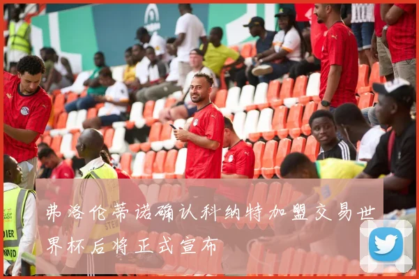 弗洛伦蒂诺确认科纳特加盟交易世界杯后将正式宣布