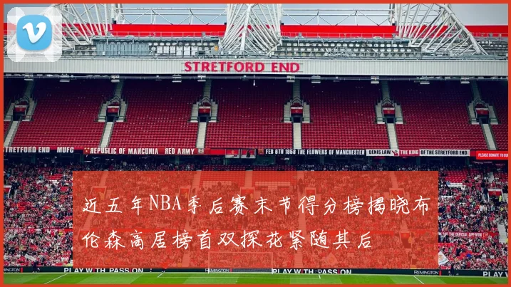 近五年NBA季后赛末节得分榜揭晓布伦森高居榜首双探花紧随其后