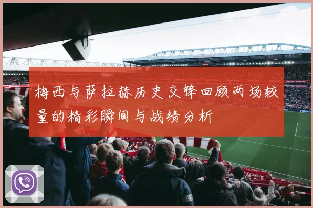 梅西与萨拉赫历史交锋回顾两场较量的精彩瞬间与战绩分析